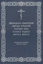 Двенадцать Евангелий Святых Страстей Господа Бога и Спаса нашего Иисуса Христа. На церковнославянском и русском языках