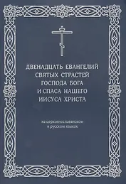 Двенадцать Евангелий Святых Страстей Господа Бога и Спаса нашего Иисуса Христа. На церковнославянском и русском языках