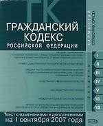 Гражданский кодекс Российской Федерации: Части первая, вторая, третья и четвертая: Текст с изменениями и дополнениями на 01.09.2007