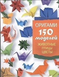 Оригами. 150 моделей. Животные. Птицы. Цветы