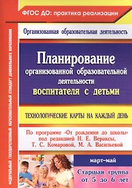 Планирование организованной образовательной деятельности воспитателя с детьми старшей группы: технологические карты на каждый день по программе "От рождения до школы" под редакцией Н.Е. Вераксы, Т.С. Комаровой, Э.М. Дорофеевой. Март-май