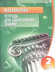 Математика 2 класс.Тетрадь для закрепления знаний (2-е изд)