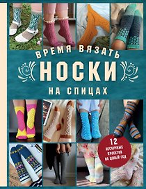 Время вязать НОСКИ на спицах. 12 нескучных проектов на целый год