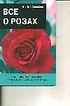 Все о розах. Исчерпывающее руководство по выращиванию роз и уходу за ними
