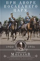 При дворе последнего царя. Воспоминания начальника дворцовой канцелярии. 1900—1916