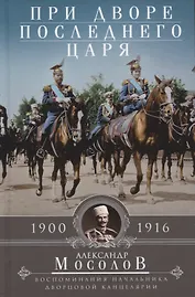 При дворе последнего царя. Воспоминания начальника дворцовой канцелярии. 1900—1916