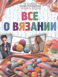 Большая иллюстрированная энциклопедия. Все о вязании