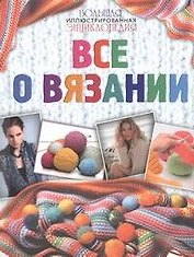 Большая иллюстрированная энциклопедия. Все о вязании