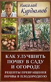 Курдюмов(ДачнаяШкола) Как улучшить почву в саду и огороде. Рецепты превращения почвы в плодородную - 0