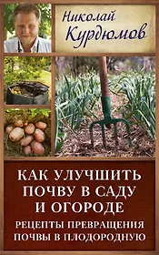 Курдюмов(ДачнаяШкола) Как улучшить почву в саду и огороде. Рецепты превращения почвы в плодородную