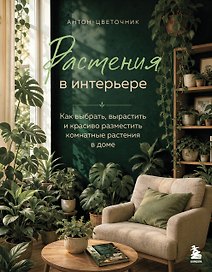 Растения в интерьере. Как выбрать, вырастить и красиво разместить комнатные в доме