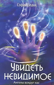 Увидеть невидимое. Ангелы вокруг нас / 2-е изд.