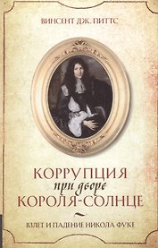 Коррупция при дворе Короля-Солнце : Взлет и падение Никола Фуке