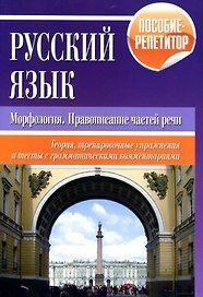 Русский язык. Морфология, правописание частей речи. Теория, тренировочные упражнения и тесты с грамматическими комментариями. Пособие-репетитор
