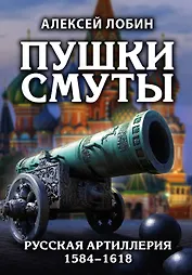 Пушки Смуты: Русская артиллерия 1584–1618 гг.