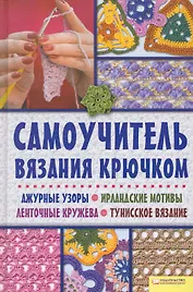 Самоучитель вязания крючком. Ажурные узоры. Ирландские мотивы. Ленточные кружева. Тунисское вязание