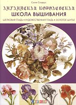 Английская королевская школа вышивания. Шелковая гладь. Художественная гладь. Золотое шитье