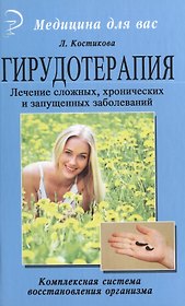 Гирудотерапия. Лечение сложных, хронических и запущенных заболеваний: комплексная система восстановления организма.