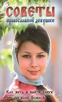 Советы православной девушке. Как жить и выйти замуж по воле Божией