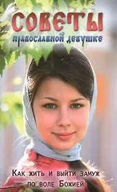 Советы православной девушке. Как жить и выйти замуж по воле Божией