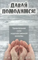 Давай помолимся. Удивительная сила ходатайственной молитвы