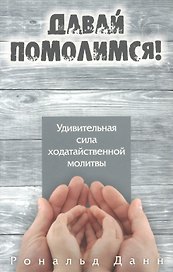 Давай помолимся. Удивительная сила ходатайственной молитвы