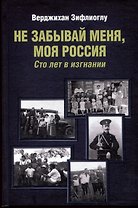 Не забывай меня, моя Россия. Сто лет в изгнании