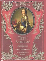 Петр I Великий. Его жизнь и царствование. Иллюстрированная история