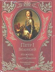 Петр I Великий. Его жизнь и царствование. Иллюстрированная история