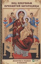 Под покровом Пресвятой Богородицы. Молитвы о родных и близких