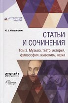 Статьи и сочинения. В 3 томах. Том 3. Музыка, театр, история, философия, живопись, наука