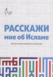 Расскажи мне об Исламе Краткая энциклопедия для начинающих (2 изд.) (м)