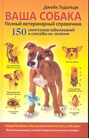 Ваша собака. Полный ветеринарный справочник. 150 симптомов заболеваний и способы их лечения / Тедальди Д. (Рипол)