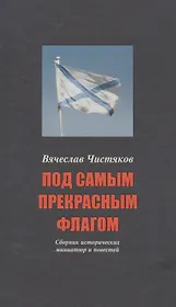Под самым прекрасным флагом Сборник истор. Миниатюр… (3-е (5 изд)) (СтрРосИст) Чистяков
