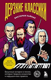 Дерзкие классики. Безумные истории о гениях, которые творили искусство и нарушали все правила.