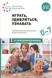 Играть, удивляться, узнавать. Теория развития, воспитания и обучения детей: От рождения до школы (0-7 лет). Пособие для педагогов, методистов и руководителей дошкольных организаций