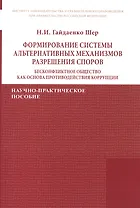 Формирование системы альтернативных механизмов разрешения споров: бесконфликтное общество как основа противодействия коррупции. Научно-практическое пособие
