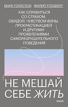Не мешай себе жить. Как справиться со страхом, обидой, чувством вины, прокрастинацией и другими проявлениями саморазрушительного поведения