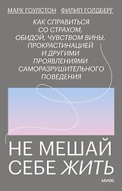 Не мешай себе жить. Как справиться со страхом, обидой, чувством вины, прокрастинацией и другими проявлениями саморазрушительного поведения