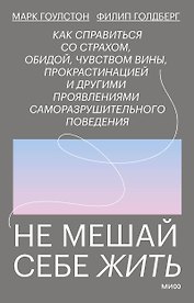 Не мешай себе жить. Как справиться со страхом, обидой, чувством вины, прокрастинацией и другими проявлениями саморазрушительного поведения