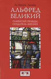 Альфред Великий, глашатай правды, создатель Англии 848-899 гг.