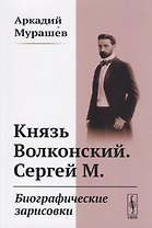 Князь Волконский. Сергей М. Биографические зарисовки