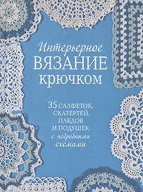 Интерьерное вязание крючком. 35 салфеток, скатертей, пледов и подушек с подробными схемами