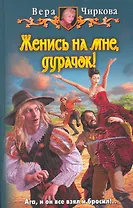 Женись на мне, дурачок!