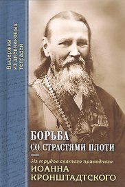 Борьба со страстями плоти. По трудам святого праведного Иоанна Кронштадтского. Извлечения из дневниковых тетрадей за 1856-1866 гг.