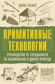 Примитивные технологии. Руководство от специалиста по выживанию в дикой природе