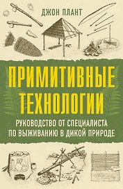 Примитивные технологии. Руководство от специалиста по выживанию в дикой природе
