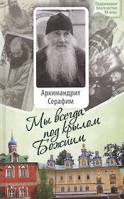 Мы всегда под крылом Божиим. Жизнь и поучения архимандрита Серафима (Розенберга), старца Псково-Пече