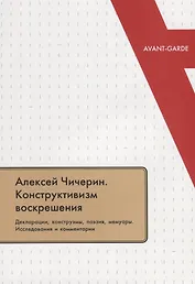 Алексей Чичерин. Конструктивизм воскрешения. Декларации, конструэмы, поэзия, мемуары. Исследования и комментарии