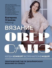 Вязание ОВЕРСАЙЗ. Когда комфорт встречается с модой. Практический гид по дизайнерскому вязанию на спицах